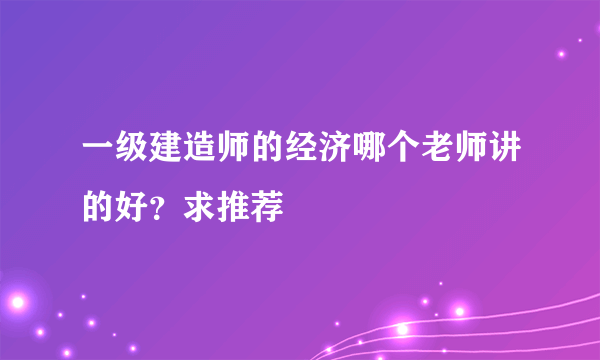 一级建造师的经济哪个老师讲的好？求推荐