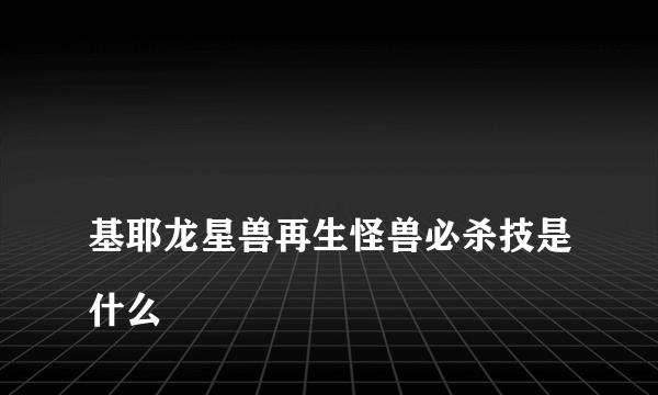 
基耶龙星兽再生怪兽必杀技是什么

