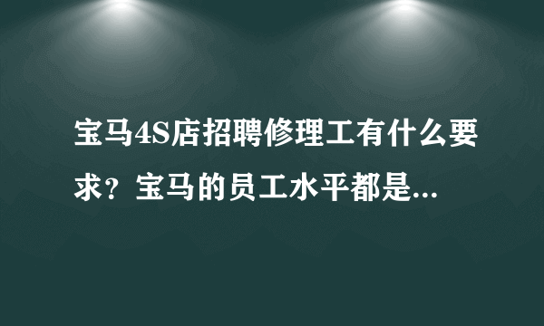 宝马4S店招聘修理工有什么要求？宝马的员工水平都是顶尖的吗？进入宝马很自豪吗？很幸运的事吗？