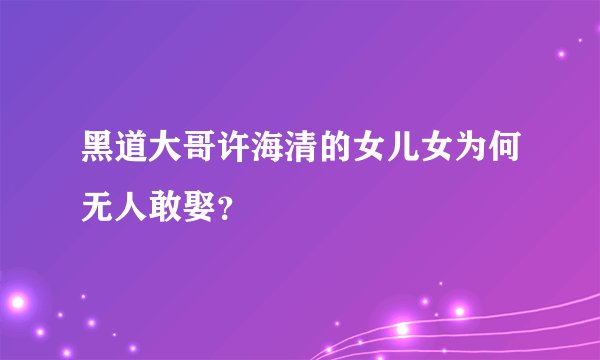 黑道大哥许海清的女儿女为何无人敢娶？