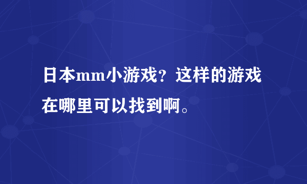 日本mm小游戏？这样的游戏在哪里可以找到啊。