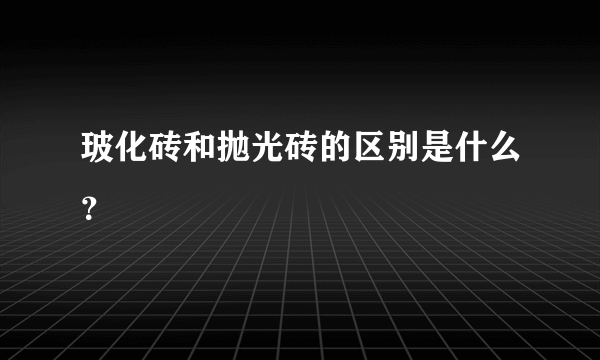 玻化砖和抛光砖的区别是什么？