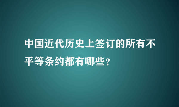 中国近代历史上签订的所有不平等条约都有哪些？