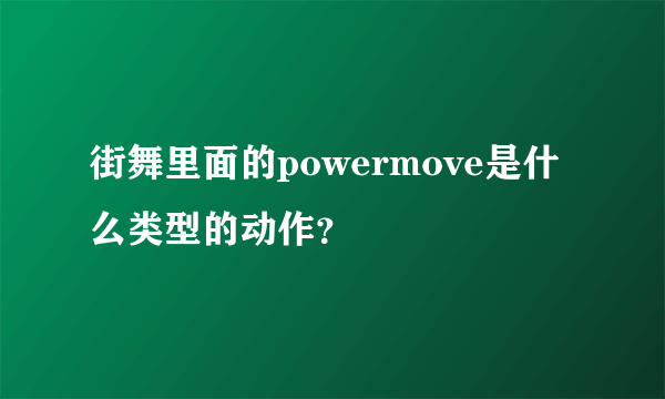 街舞里面的powermove是什么类型的动作？