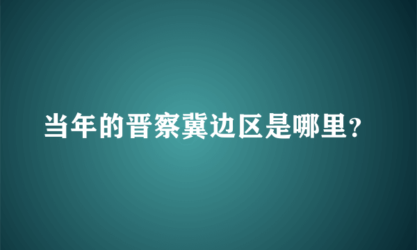 当年的晋察冀边区是哪里？