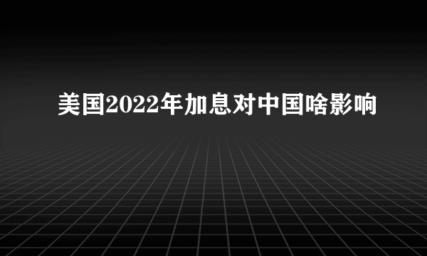 美国2022年加息对中国啥影响