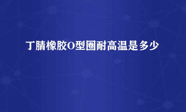 丁腈橡胶O型圈耐高温是多少