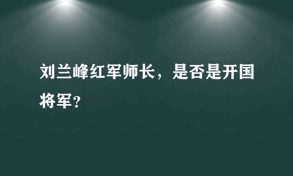 刘兰峰红军师长，是否是开国将军？