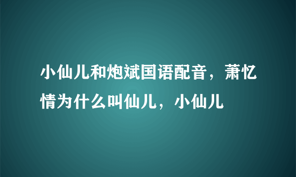 小仙儿和炮斌国语配音，萧忆情为什么叫仙儿，小仙儿