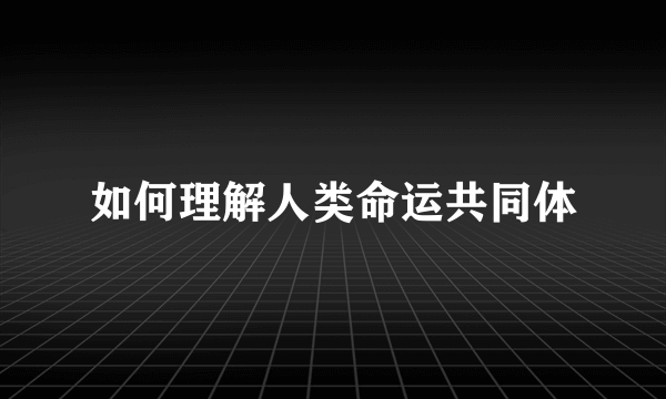 如何理解人类命运共同体