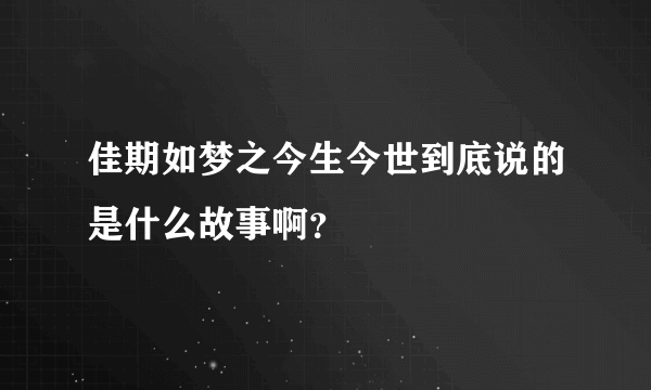 佳期如梦之今生今世到底说的是什么故事啊？