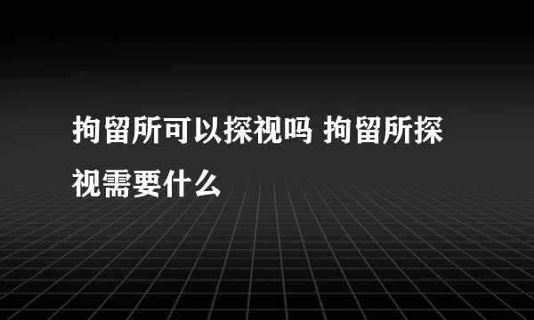 拘留所可以探视吗 拘留所探视需要什么