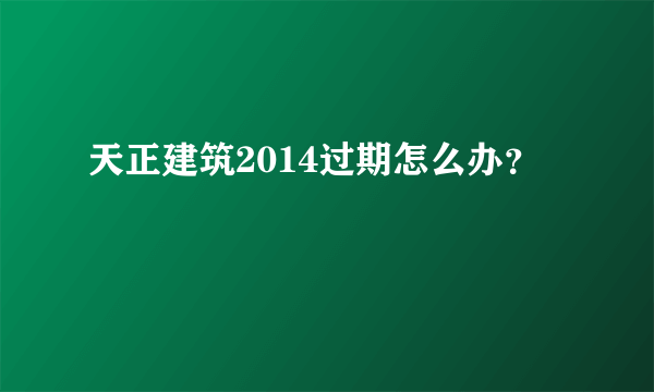 天正建筑2014过期怎么办？