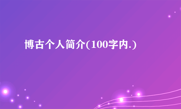 博古个人简介(100字内.)