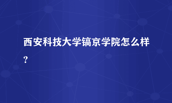 西安科技大学镐京学院怎么样？