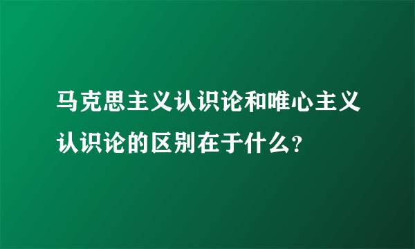 马克思主义认识论和唯心主义认识论的区别在于什么？