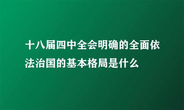 十八届四中全会明确的全面依法治国的基本格局是什么