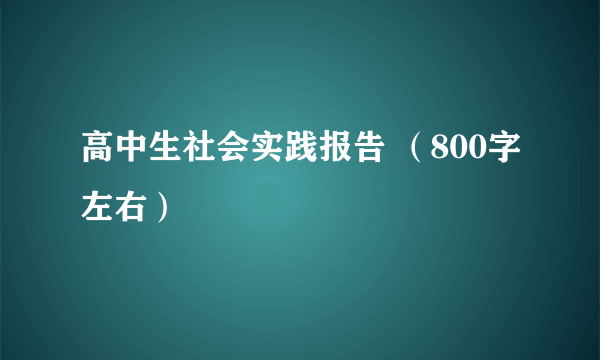 高中生社会实践报告 （800字左右）