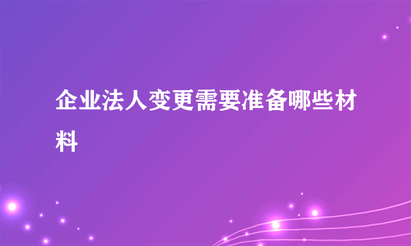 企业法人变更需要准备哪些材料