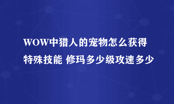 WOW中猎人的宠物怎么获得特殊技能 修玛多少级攻速多少