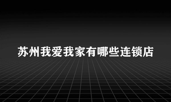 苏州我爱我家有哪些连锁店