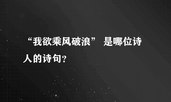 “我欲乘风破浪” 是哪位诗人的诗句？