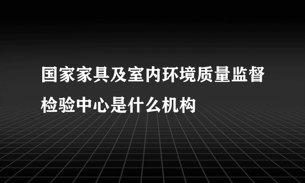 国家家具及室内环境质量监督检验中心是什么机构