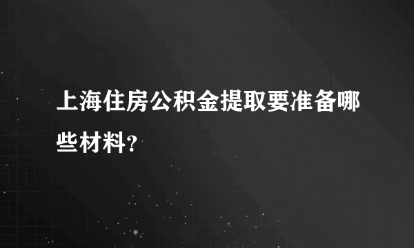 上海住房公积金提取要准备哪些材料？