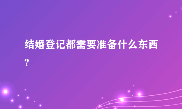 结婚登记都需要准备什么东西?