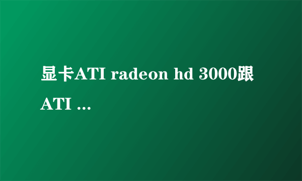 显卡ATI radeon hd 3000跟ATI radeon 3000 graphics是不是一样的