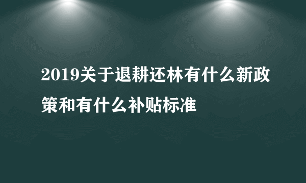 2019关于退耕还林有什么新政策和有什么补贴标准