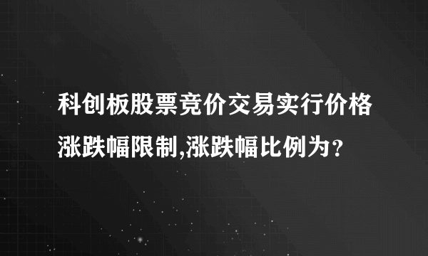 科创板股票竞价交易实行价格涨跌幅限制,涨跌幅比例为？