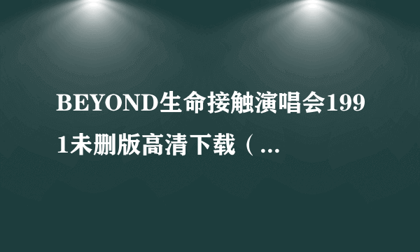 BEYOND生命接触演唱会1991未删版高清下载（只需要网址连接）