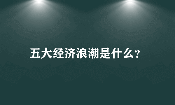 五大经济浪潮是什么？