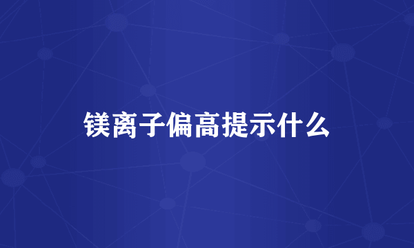 镁离子偏高提示什么