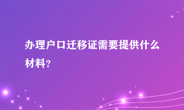 办理户口迁移证需要提供什么材料？