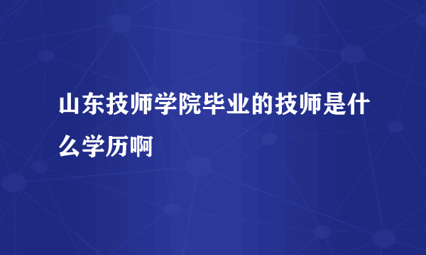 山东技师学院毕业的技师是什么学历啊