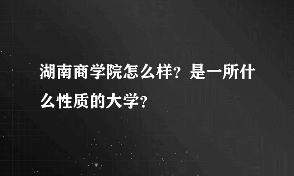 湖南商学院怎么样？是一所什么性质的大学？