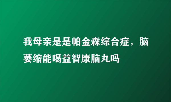 我母亲是是帕金森综合症，脑萎缩能喝益智康脑丸吗