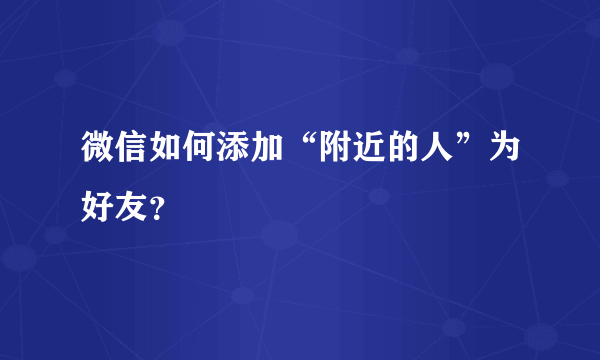 微信如何添加“附近的人”为好友？