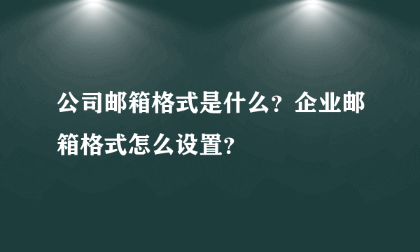 公司邮箱格式是什么？企业邮箱格式怎么设置？