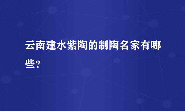 云南建水紫陶的制陶名家有哪些？