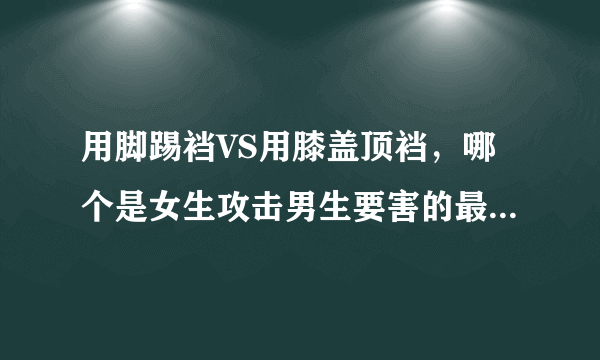 用脚踢裆VS用膝盖顶裆，哪个是女生攻击男生要害的最佳方法？