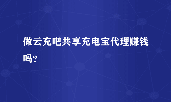 做云充吧共享充电宝代理赚钱吗？