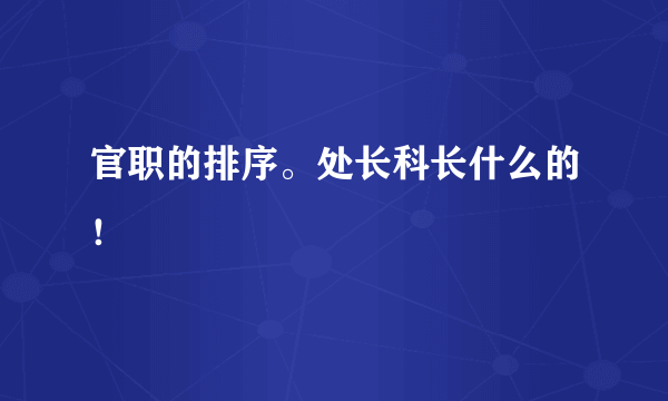 官职的排序。处长科长什么的！