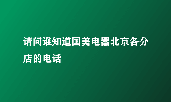 请问谁知道国美电器北京各分店的电话