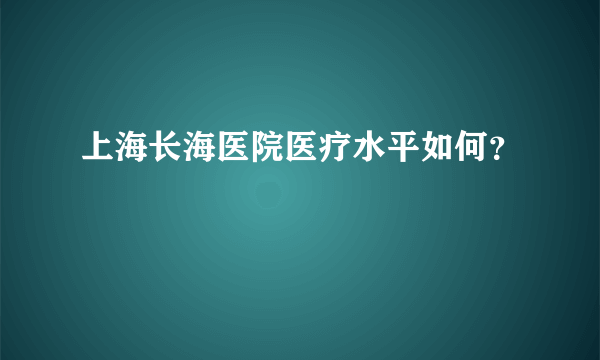 上海长海医院医疗水平如何？