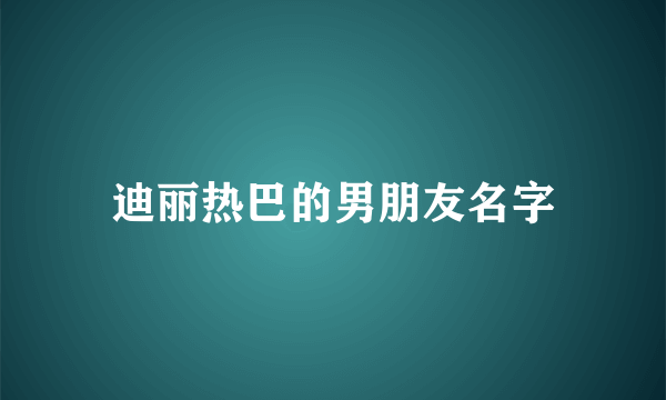 迪丽热巴的男朋友名字