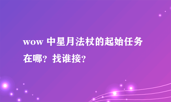 wow 中星月法杖的起始任务在哪？找谁接？