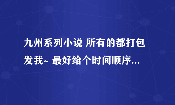 九州系列小说 所有的都打包发我~ 最好给个时间顺序的看文的次序排列表